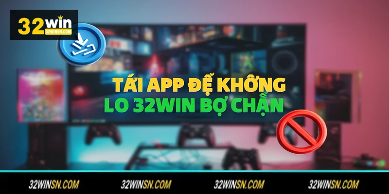 Tải app để không lo 32WIN bị chặn.